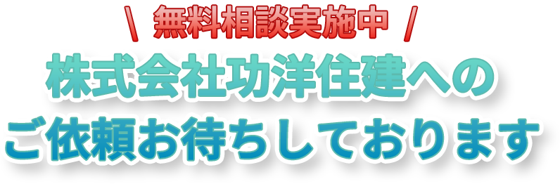 無料相談実施中！株式会社功洋住建へのご依頼お待ちしております