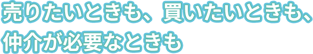 売りたいときも、買いたいときも、仲介が必要なときも