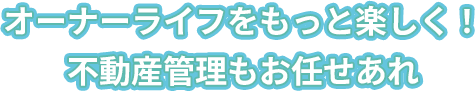 オーナーライフをもっと楽しく！不動産管理もお任せあれ