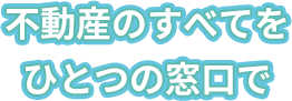 不動産のすべてをひとつの窓口で